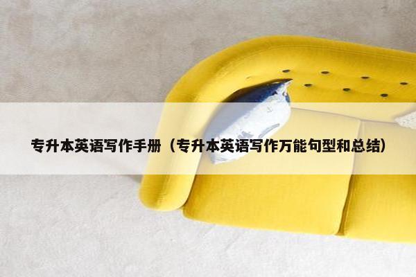 专升本英语写作手册（专升本英语写作万能句型和总结）