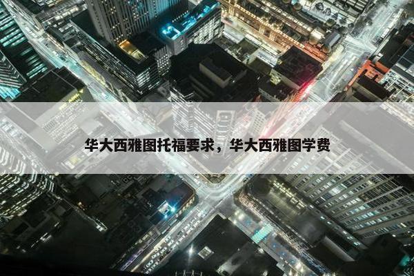 华大西雅图托福要求，华大西雅图学费