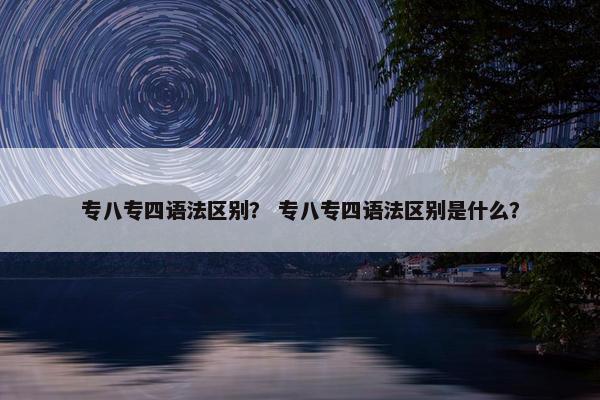 专八专四语法区别？ 专八专四语法区别是什么？