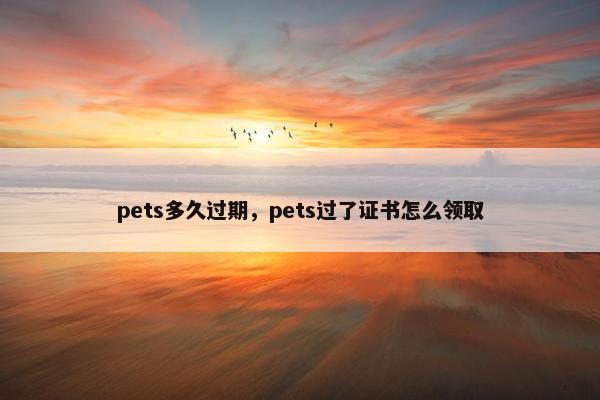 pets多久过期，pets过了证书怎么领取