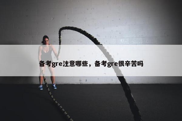 备考gre注意哪些，备考gre很辛苦吗