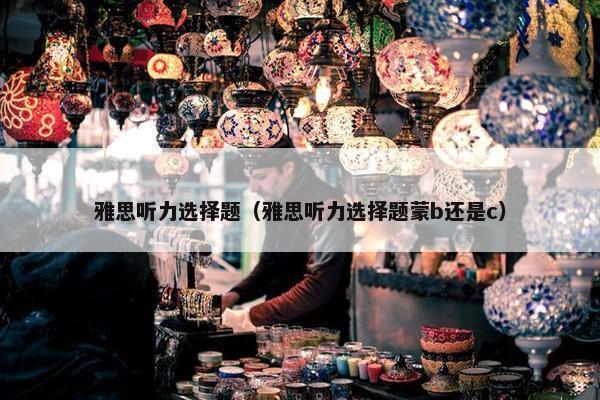 雅思听力选择题（雅思听力选择题蒙b还是c）