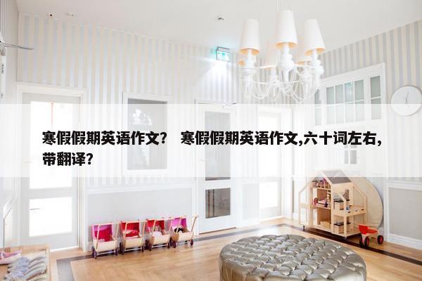 寒假假期英语作文？ 寒假假期英语作文,六十词左右,带翻译？