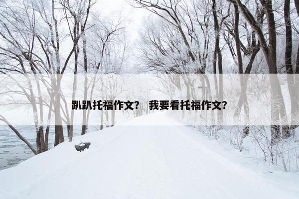 趴趴托福作文？ 我要看托福作文？