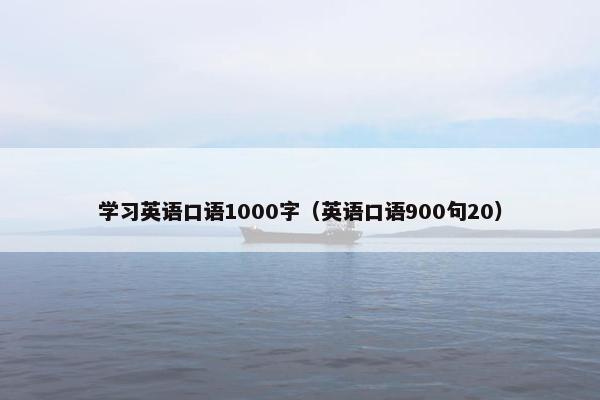 学习英语口语1000字（英语口语900句20）