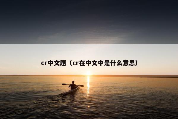 cr中文题（cr在中文中是什么意思）