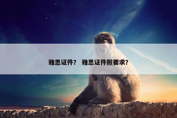 雅思证件？ 雅思证件照要求？