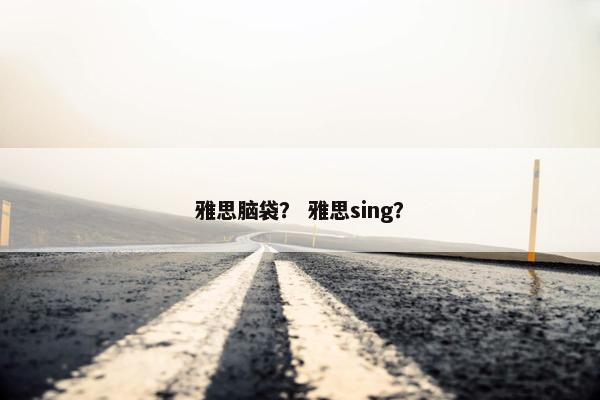 雅思脑袋？ 雅思sing？