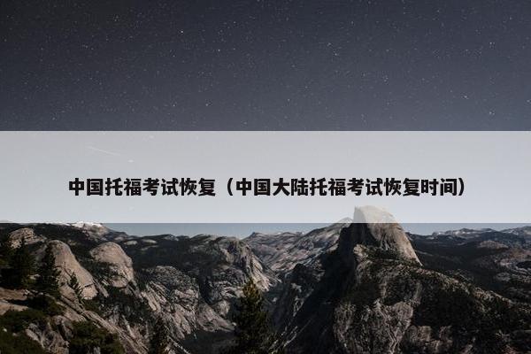 中国托福考试恢复（中国大陆托福考试恢复时间）