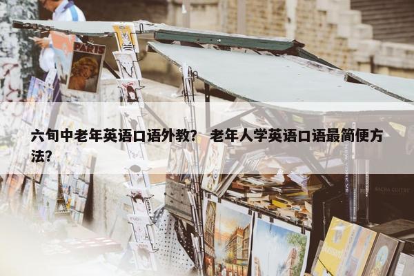 六旬中老年英语口语外教？ 老年人学英语口语最简便方法？