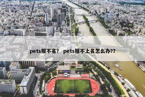 pets报不名？ pets报不上名怎么办?？