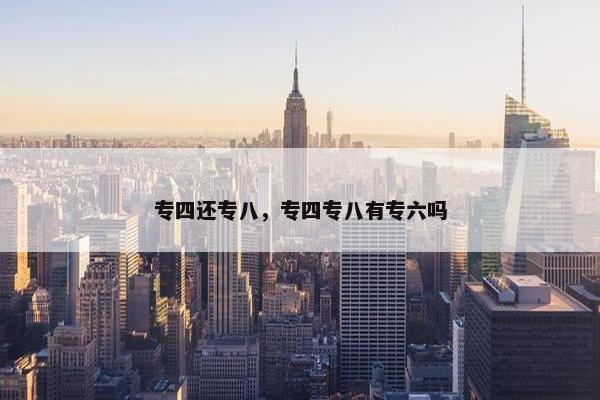 专四还专八，专四专八有专六吗