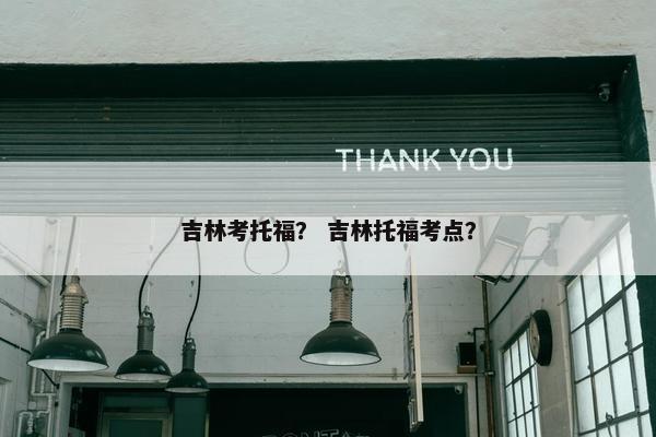 吉林考托福？ 吉林托福考点？