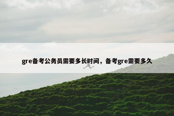 gre备考公务员需要多长时间，备考gre需要多久