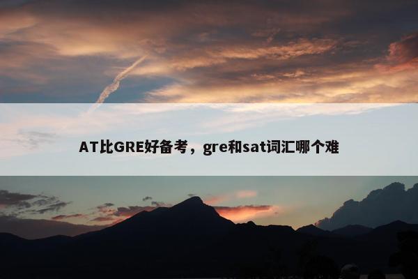 AT比GRE好备考，gre和sat词汇哪个难