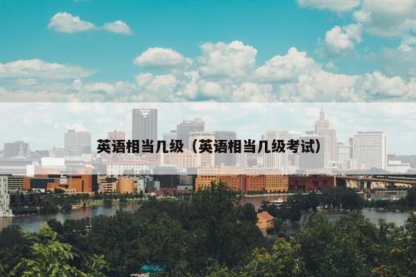 英语相当几级（英语相当几级考试）