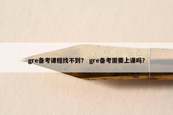 gre备考课程找不到？ gre备考需要上课吗？