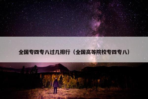 全国专四专八过几排行（全国高等院校专四专八）