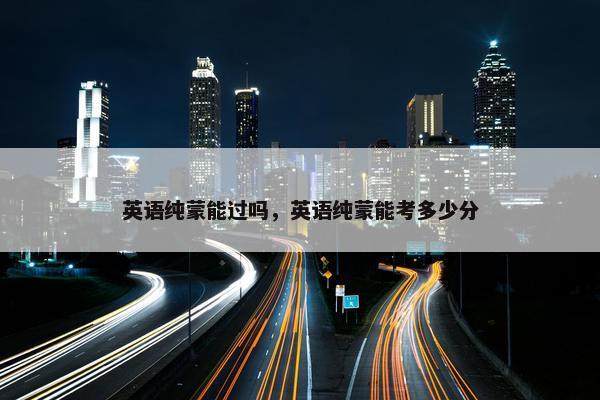 英语纯蒙能过吗，英语纯蒙能考多少分
