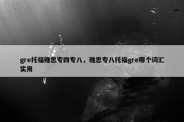 gre托福雅思专四专八，雅思专八托福gre哪个词汇实用