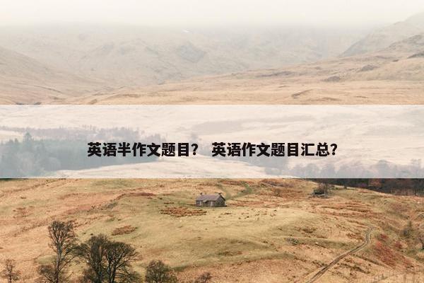 英语半作文题目？ 英语作文题目汇总？