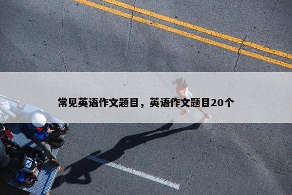 常见英语作文题目，英语作文题目20个