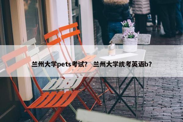 兰州大学pets考试？ 兰州大学统考英语b？