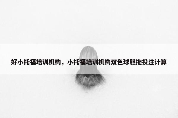 好小托福培训机构，小托福培训机构双色球胆拖投注计算