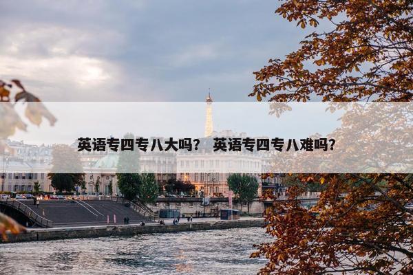 英语专四专八大吗？ 英语专四专八难吗？