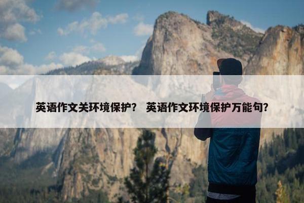 英语作文关环境保护？ 英语作文环境保护万能句？