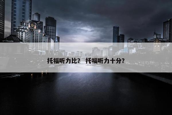 托福听力比？ 托福听力十分？