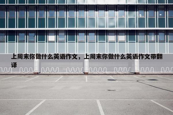 上周末你做什么英语作文，上周末你做什么英语作文带翻译