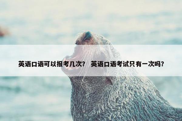 英语口语可以报考几次？ 英语口语考试只有一次吗？