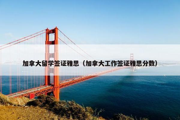 加拿大留学签证雅思（加拿大工作签证雅思分数）