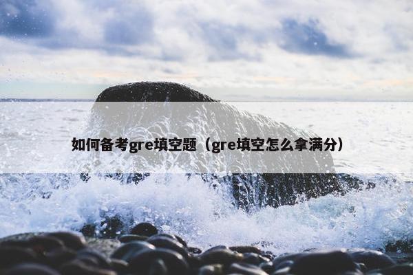 如何备考gre填空题（gre填空怎么拿满分）