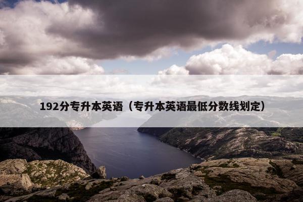 192分专升本英语（专升本英语最低分数线划定）