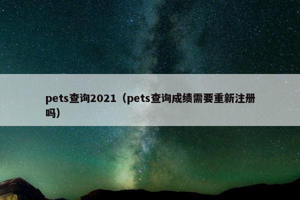 pets查询2021（pets查询成绩需要重新注册吗）