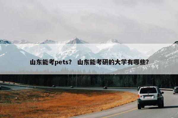 山东能考pets？ 山东能考研的大学有哪些？