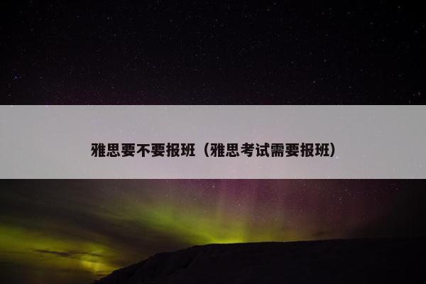 雅思要不要报班（雅思考试需要报班）