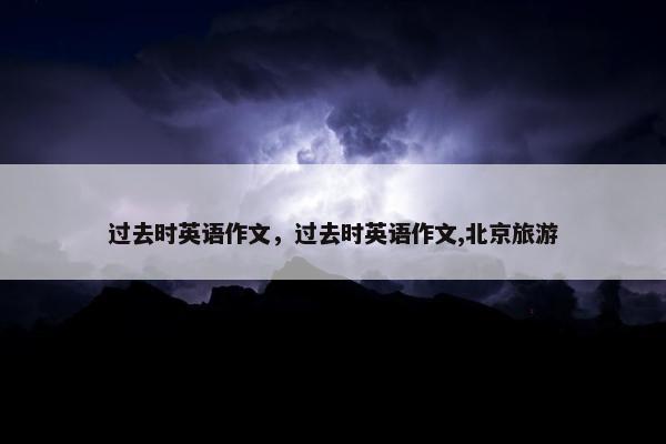 过去时英语作文，过去时英语作文,北京旅游