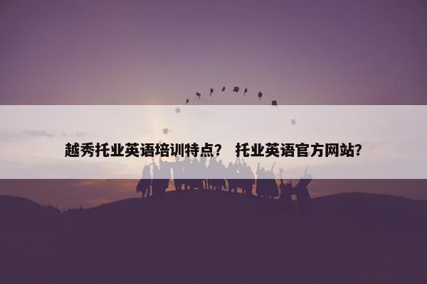 越秀托业英语培训特点？ 托业英语官方网站？