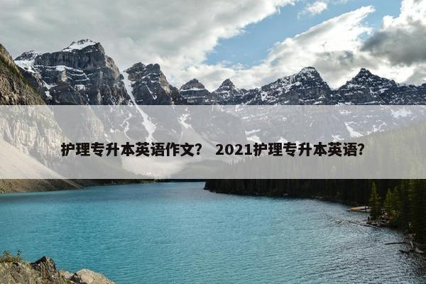 护理专升本英语作文？ 2021护理专升本英语？