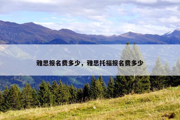 雅思报名费多少，雅思托福报名费多少