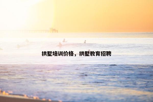 拱墅培训价格，拱墅教育招聘