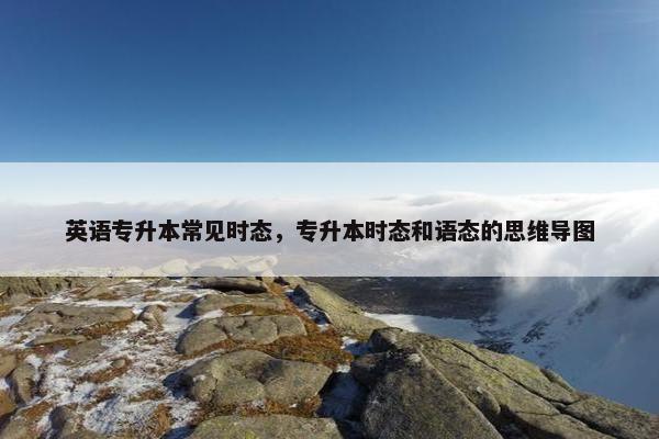英语专升本常见时态，专升本时态和语态的思维导图