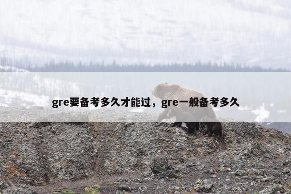 gre要备考多久才能过，gre一般备考多久