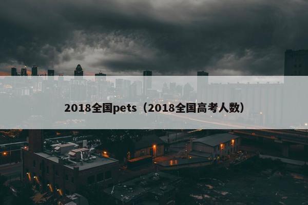 2018全国pets（2018全国高考人数）