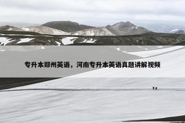 专升本郑州英语，河南专升本英语真题讲解视频