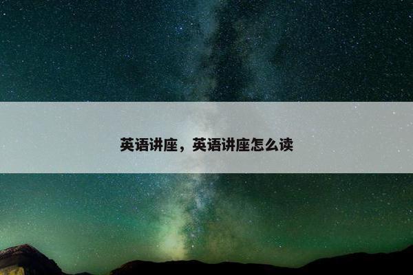 英语讲座，英语讲座怎么读