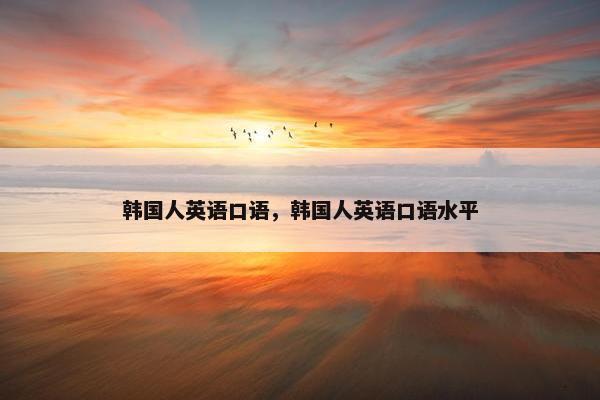 韩国人英语口语，韩国人英语口语水平